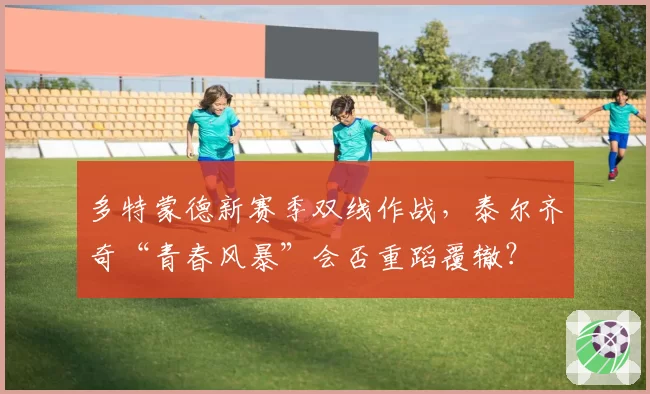 多特蒙德新赛季双线作战，泰尔齐奇“青春风暴”会否重蹈覆辙？