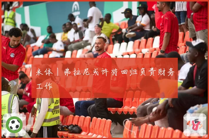 米体丨弗拉尼或许将回归负责财务工作