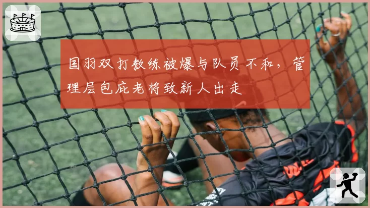 国羽双打教练被爆与队员不和,管理层包庇老将致新人出走