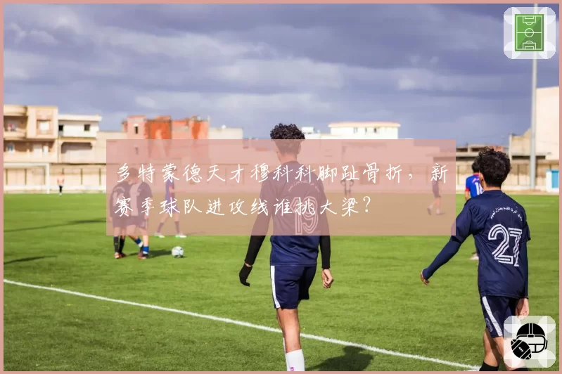 多特蒙德天才穆科科脚趾骨折，新赛季球队进攻线谁挑大梁？
