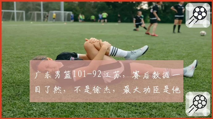 广东男篮101-92江苏，赛后数据一目了然，不是徐杰，最大功臣是他