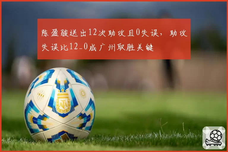 陈盈骏送出12次助攻且0失误,助攻失误比12_0成广州取胜关键