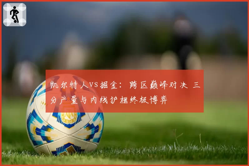 凯尔特人vs掘金：跨区巅峰对决 三分产量与内线护框终极博弈