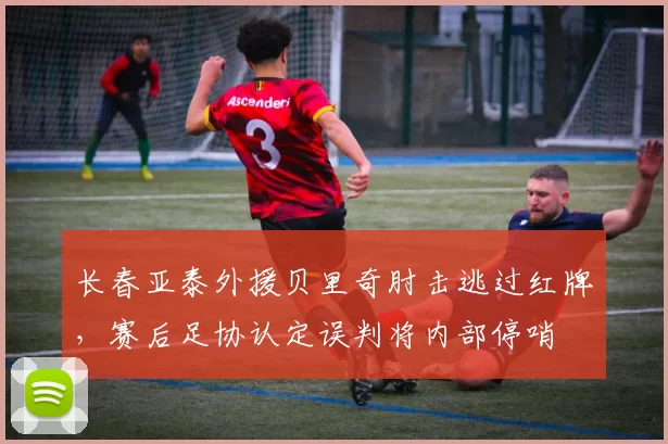 长春亚泰外援贝里奇肘击逃过红牌,赛后足协认定误判将内部停哨