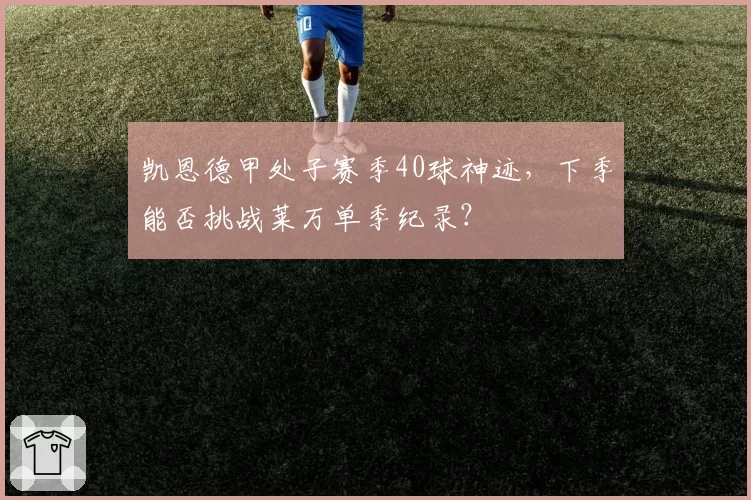 凯恩德甲处子赛季40球神迹，下季能否挑战莱万单季纪录？