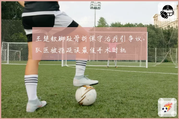 王楚钦脚趾骨折保守治疗引争议，队医被指延误最佳手术时机