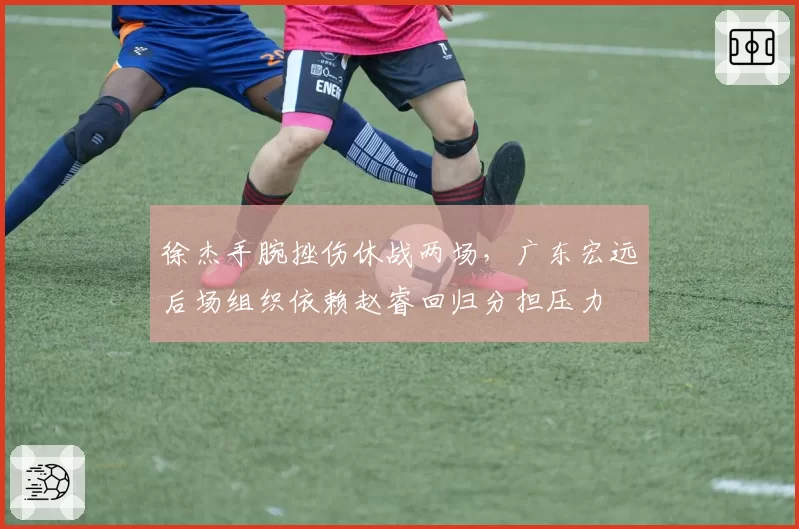 徐杰手腕挫伤休战两场，广东宏远后场组织依赖赵睿回归分担压力