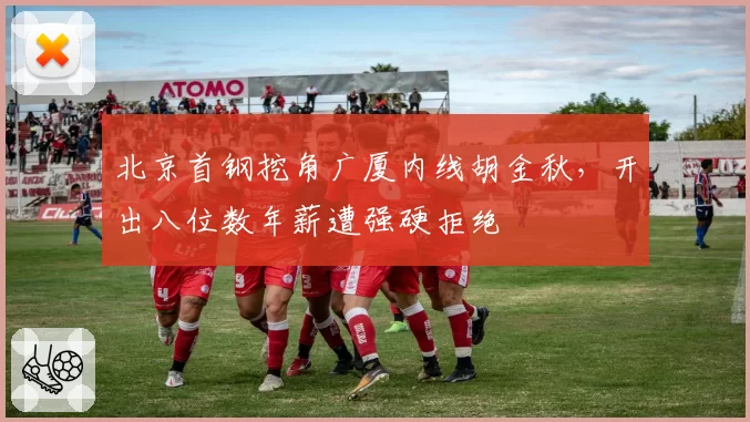 北京首钢挖角广厦内线胡金秋，开出八位数年薪遭强硬拒绝