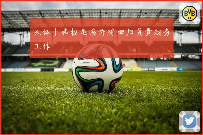 米体丨弗拉尼或许将回归负责财务工作