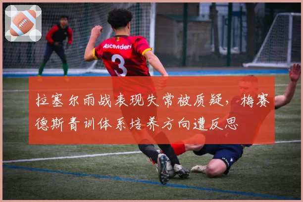 拉塞尔雨战表现失常被质疑，梅赛德斯青训体系培养方向遭反思