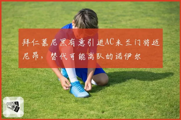 拜仁慕尼黑有意引进AC米兰门将迈尼昂，替代可能离队的诺伊尔