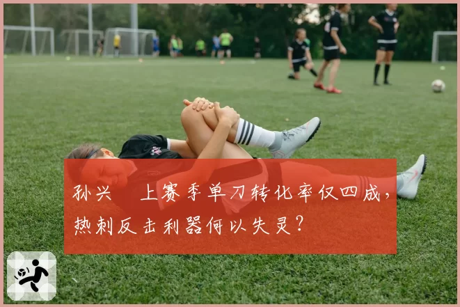 孙兴慜上赛季单刀转化率仅四成,热刺反击利器何以失灵?