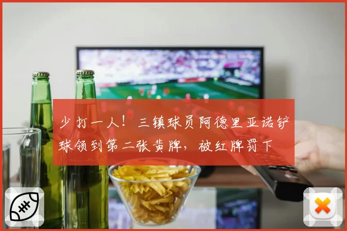 少打一人！三镇球员阿德里亚诺铲球领到第二张黄牌，被红牌罚下