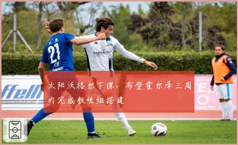 太阳沃格尔下课,布登霍尔泽三周内完成教练组搭建
