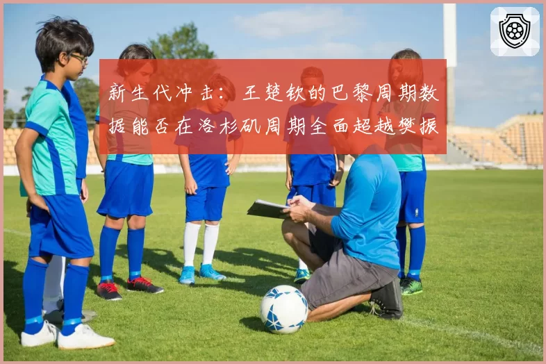 新生代冲击：王楚钦的巴黎周期数据能否在洛杉矶周期全面超越樊振东？