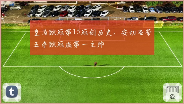 皇马欧冠第15冠创历史,安切洛蒂五夺欧冠成第一主帅