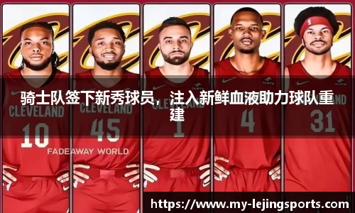 骑士队签下新秀球员，注入新鲜血液助力球队重建