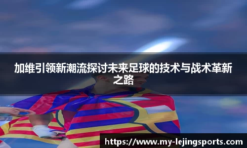 加维引领新潮流探讨未来足球的技术与战术革新之路