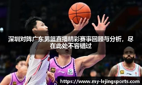 深圳对阵广东男篮直播精彩赛事回顾与分析，尽在此处不容错过