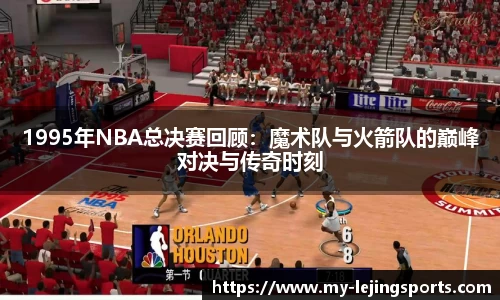 1995年NBA总决赛回顾：魔术队与火箭队的巅峰对决与传奇时刻
