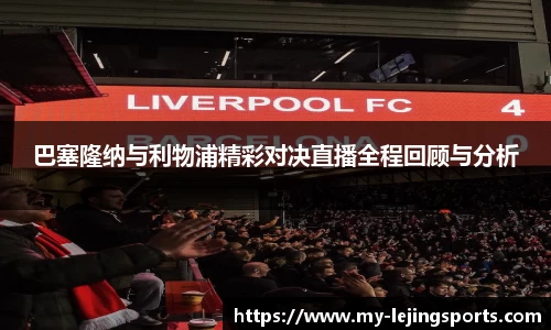 巴塞隆纳与利物浦精彩对决直播全程回顾与分析