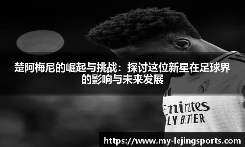 楚阿梅尼的崛起与挑战：探讨这位新星在足球界的影响与未来发展