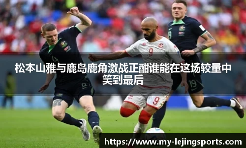 松本山雅与鹿岛鹿角激战正酣谁能在这场较量中笑到最后