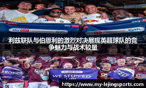 利兹联队与伯恩利的激烈对决展现英超球队的竞争魅力与战术较量