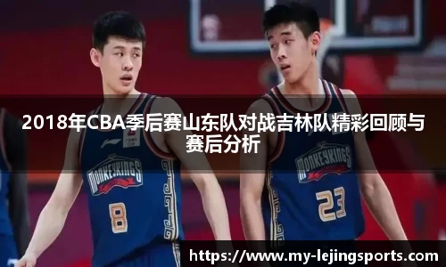 2018年CBA季后赛山东队对战吉林队精彩回顾与赛后分析