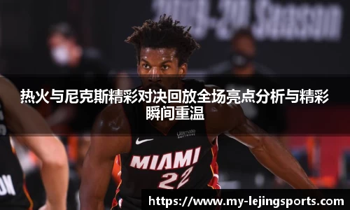 热火与尼克斯精彩对决回放全场亮点分析与精彩瞬间重温