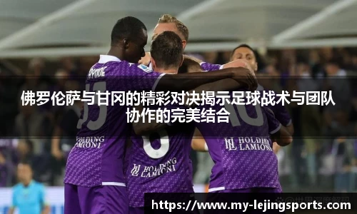 佛罗伦萨与甘冈的精彩对决揭示足球战术与团队协作的完美结合