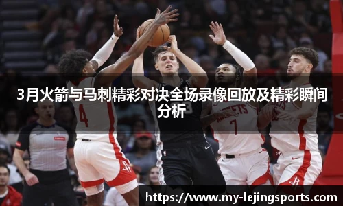 3月火箭与马刺精彩对决全场录像回放及精彩瞬间分析