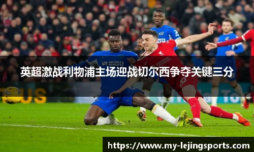英超激战利物浦主场迎战切尔西争夺关键三分