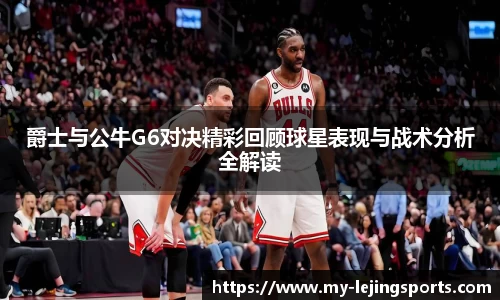 爵士与公牛G6对决精彩回顾球星表现与战术分析全解读