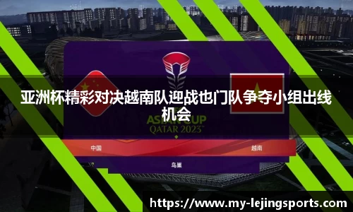 亚洲杯精彩对决越南队迎战也门队争夺小组出线机会
