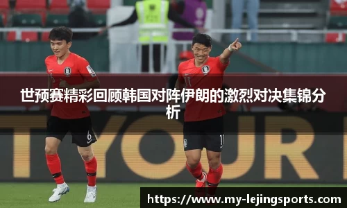 世预赛精彩回顾韩国对阵伊朗的激烈对决集锦分析